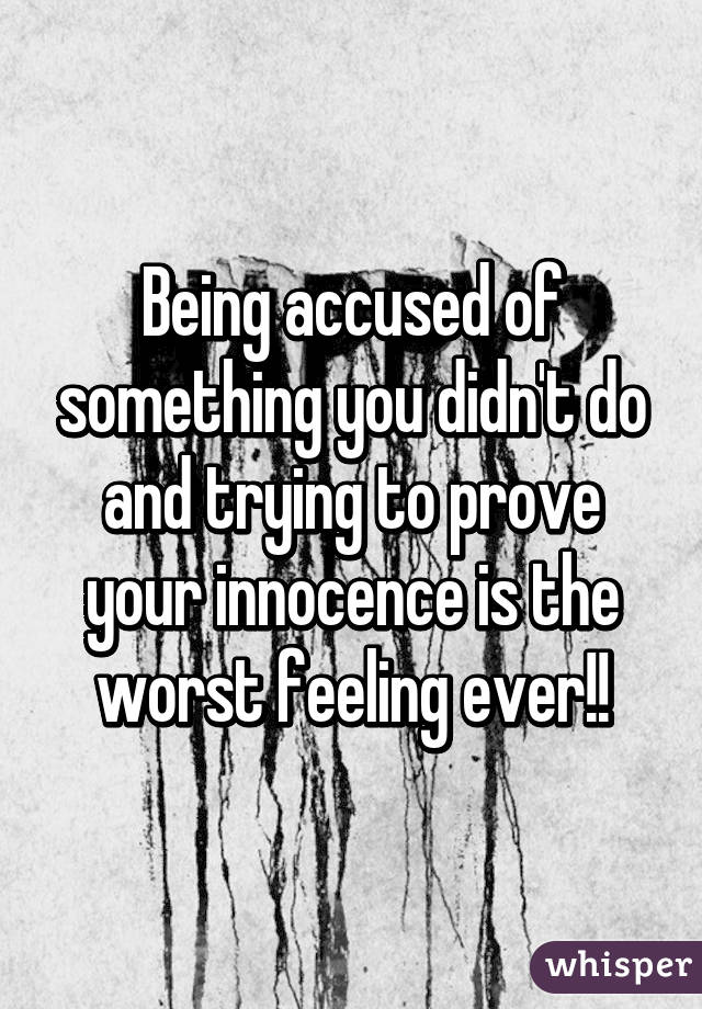 Being accused of something you didn't do and trying to prove your innocence is the worst feeling ever!!