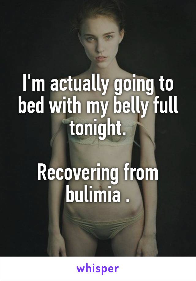 I'm actually going to bed with my belly full tonight.

Recovering from bulimia .