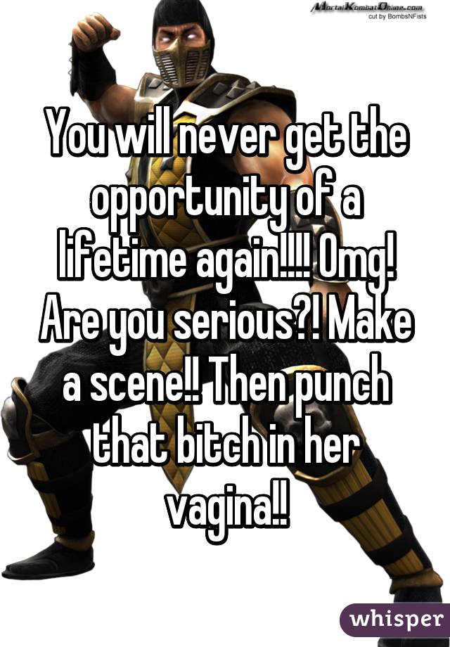 You will never get the opportunity of a lifetime again!!!! Omg! Are you serious?! Make a scene!! Then punch that bitch in her vagina!!