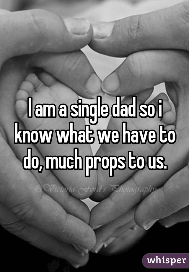 I am a single dad so i know what we have to do, much props to us.