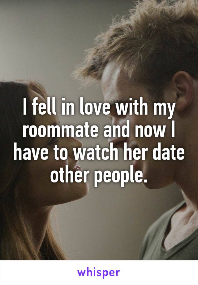 I fell in love with my roommate and now I have to watch her date other people.