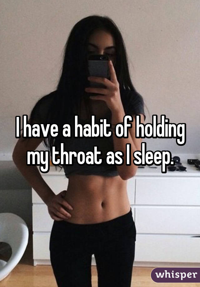 I have a habit of holding my throat as I sleep.