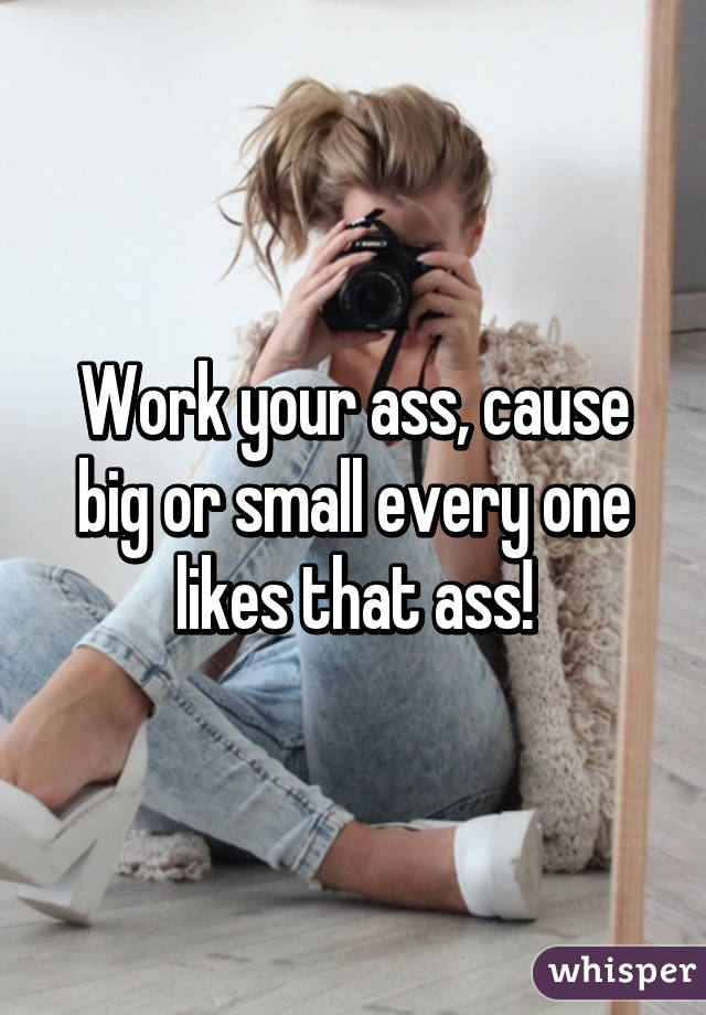 Work your ass, cause big or small every one likes that ass!