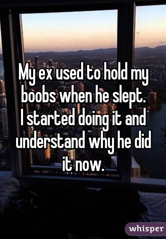 My ex used to hold my boobs when he slept.
I started doing it and understand why he did it now.