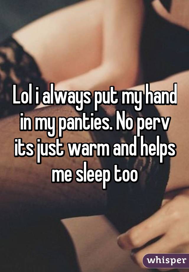 Lol i always put my hand in my panties. No perv its just warm and helps me sleep too