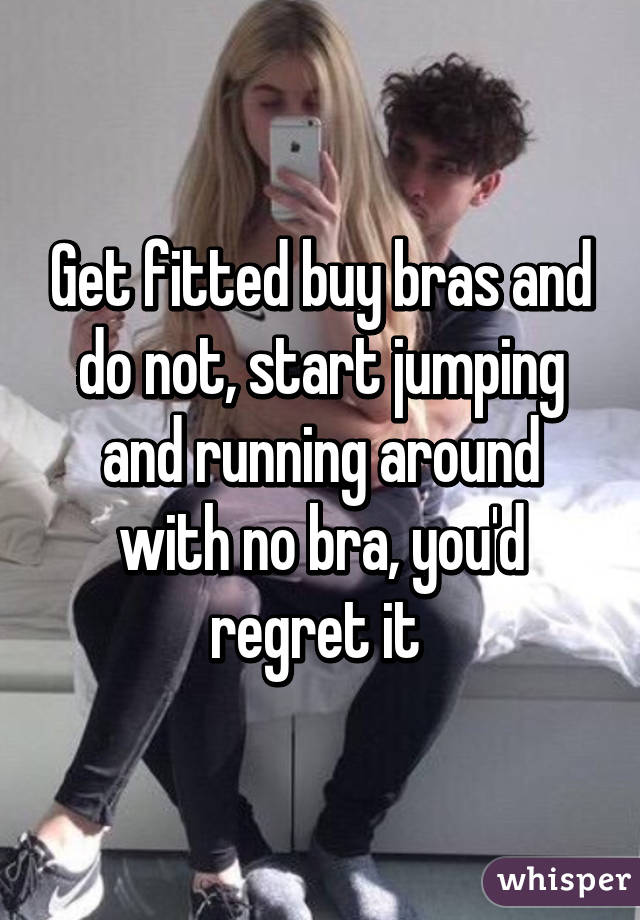 Get fitted buy bras and do not, start jumping and running around with no bra, you'd regret it 