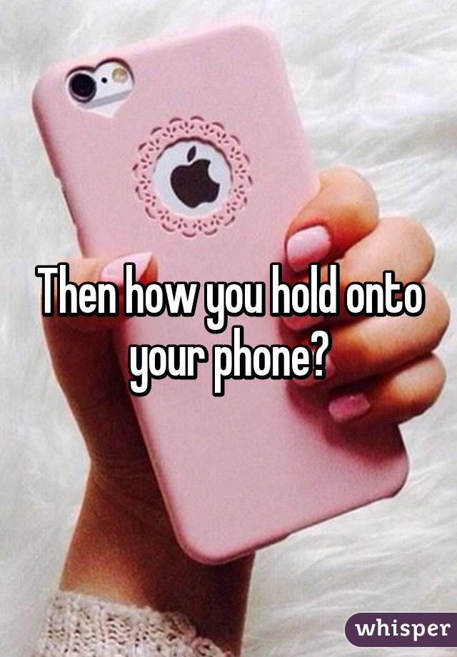 Then how you hold onto your phone?