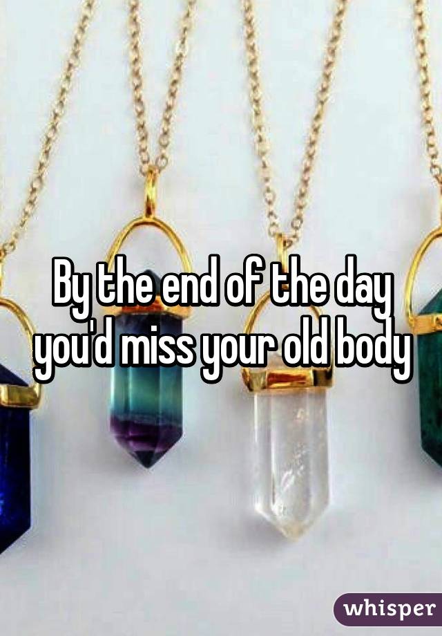 By the end of the day you'd miss your old body