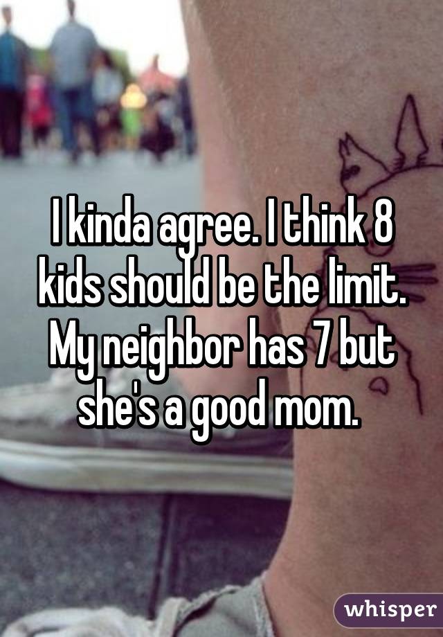 I kinda agree. I think 8 kids should be the limit. My neighbor has 7 but she's a good mom. 