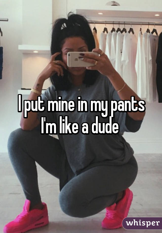 I put mine in my pants I'm like a dude 