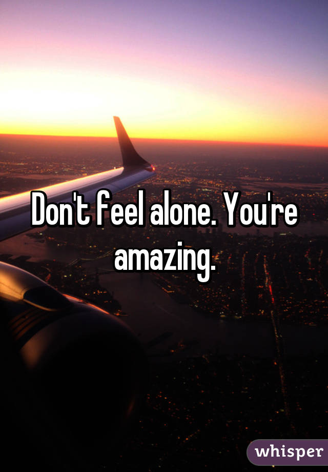 Don't feel alone. You're amazing.