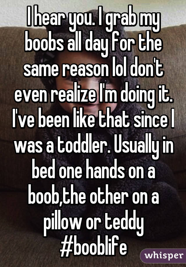 I hear you. I grab my boobs all day for the same reason lol don't even realize I'm doing it. I've been like that since I was a toddler. Usually in bed one hands on a boob,the other on a pillow or teddy #booblife