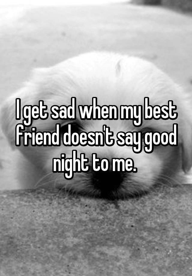 i-get-sad-when-my-best-friend-doesn-t-say-good-night-to-me