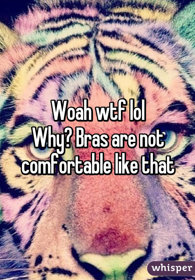 Woah wtf lol
Why? Bras are not comfortable like that