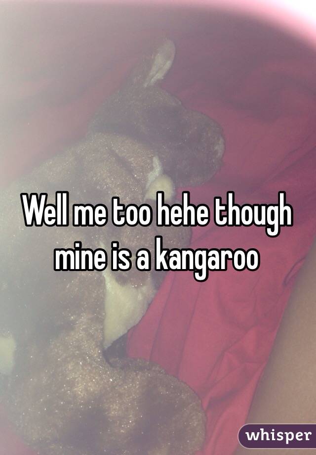 Well me too hehe though mine is a kangaroo