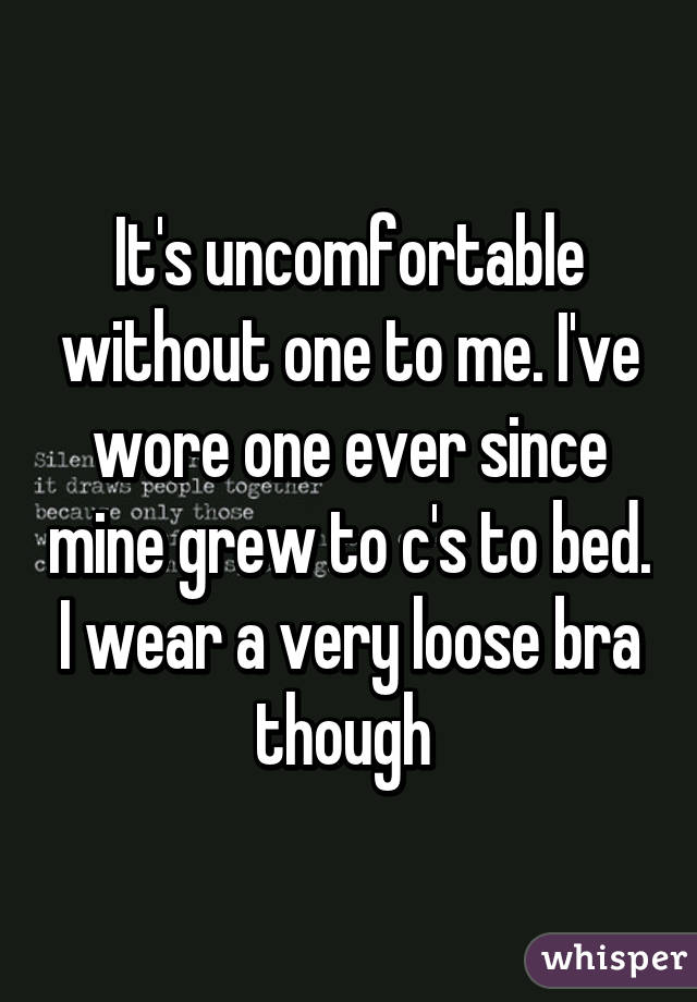 It's uncomfortable without one to me. I've wore one ever since mine grew to c's to bed. I wear a very loose bra though 