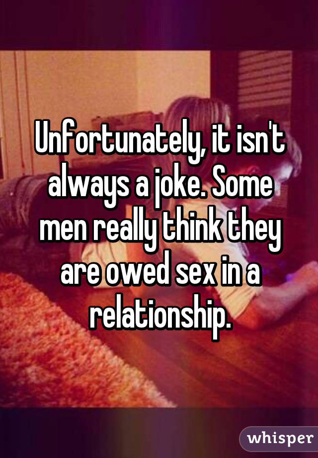 Unfortunately, it isn't always a joke. Some men really think they are owed sex in a relationship.