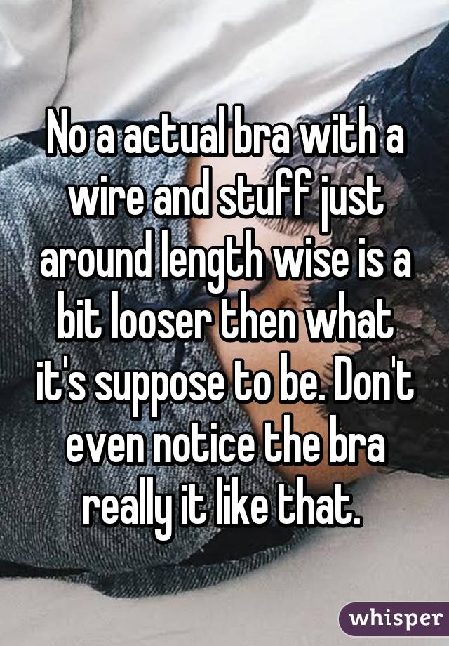 No a actual bra with a wire and stuff just around length wise is a bit looser then what it's suppose to be. Don't even notice the bra really it like that. 