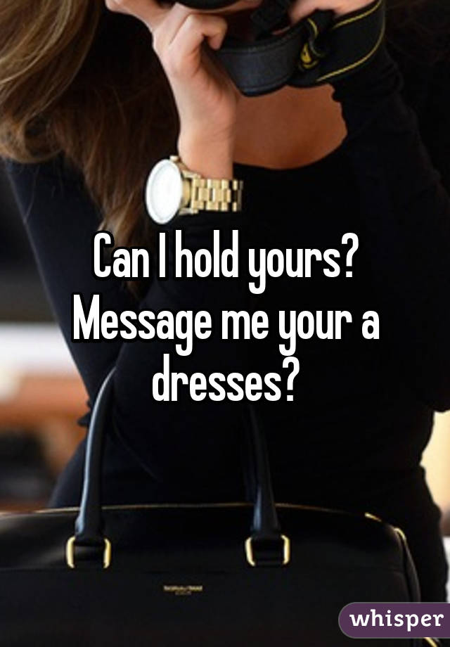 Can I hold yours? Message me your a dresses?