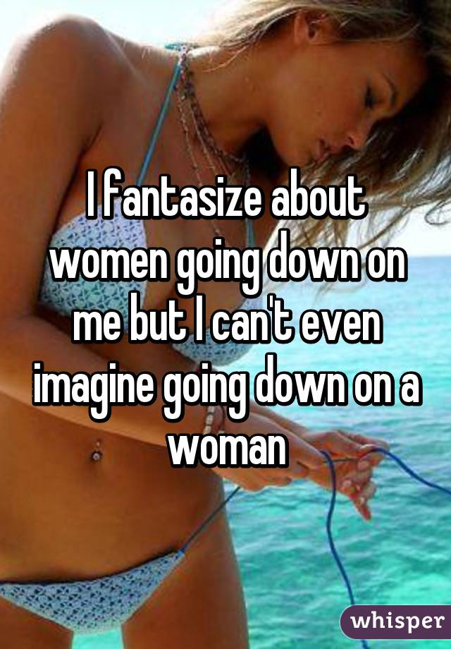 i-fantasize-about-women-going-down-on-me-but-i-can-t-even-imagine-going