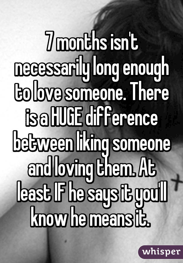 7 months isn't necessarily long enough to love someone. There is a HUGE difference between liking someone and loving them. At least IF he says it you'll know he means it. 