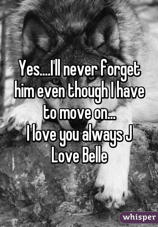 Yes....I'll never forget him even though I have to move on...
I love you always J
Love Belle