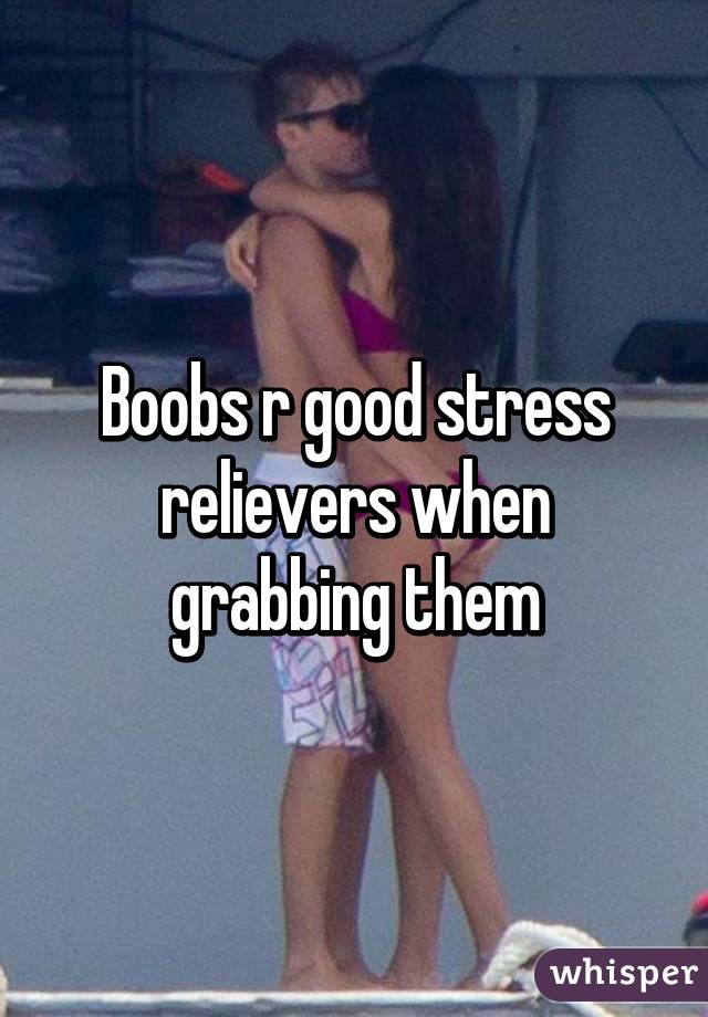 Boobs r good stress relievers when grabbing them
