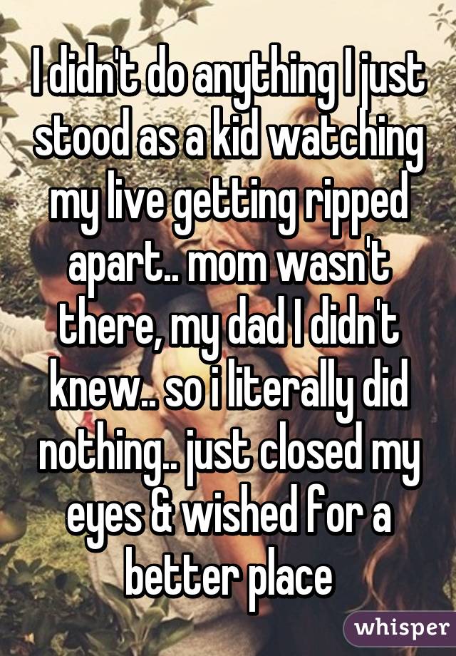I didn't do anything I just stood as a kid watching my live getting ripped apart.. mom wasn't there, my dad I didn't knew.. so i literally did nothing.. just closed my eyes & wished for a better place