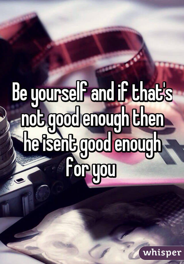 Be yourself and if that's not good enough then he isent good enough for you 