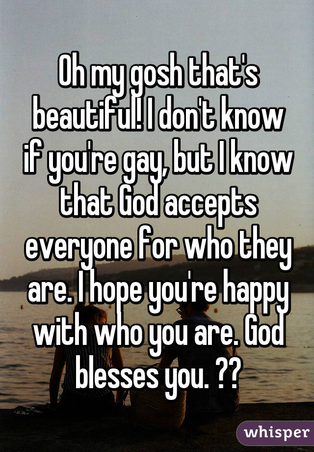 Oh my gosh that's beautiful! I don't know if you're gay, but I know that God accepts everyone for who they are. I hope you're happy with who you are. God blesses you. ❤️