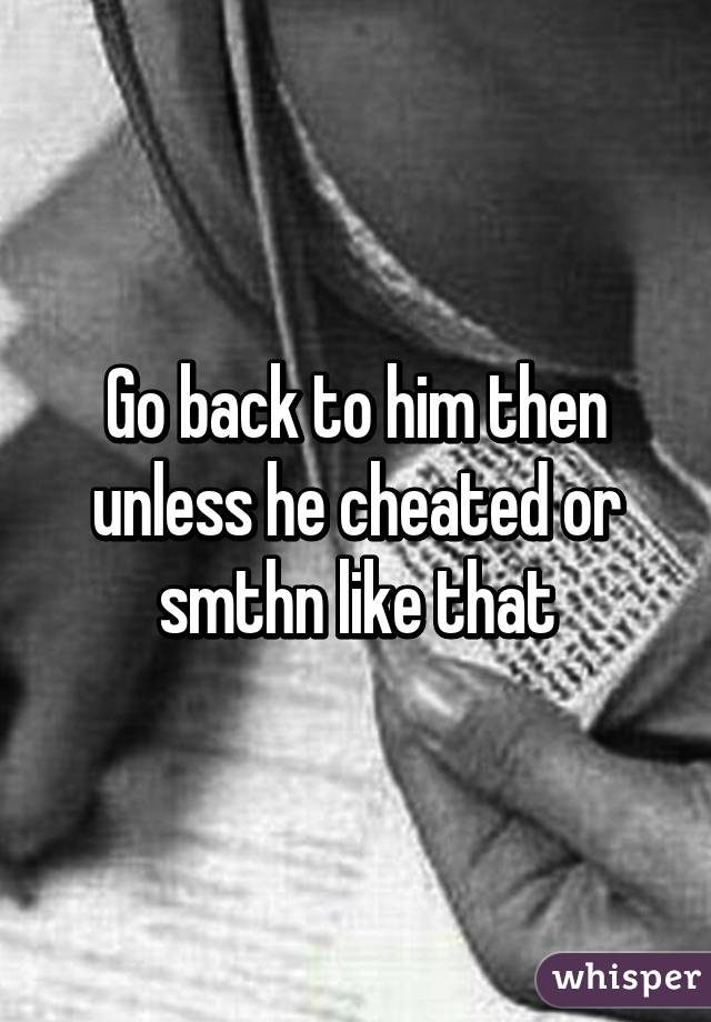 Go back to him then unless he cheated or smthn like that