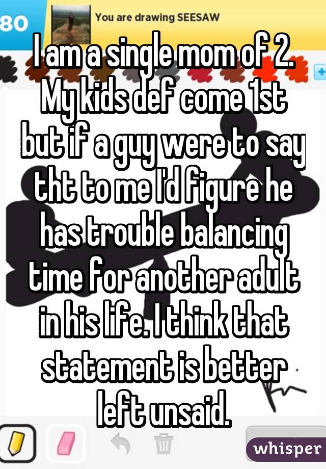 I am a single mom of 2. My kids def come 1st but if a guy were to say tht to me I'd figure he has trouble balancing time for another adult in his life. I think that statement is better left unsaid.