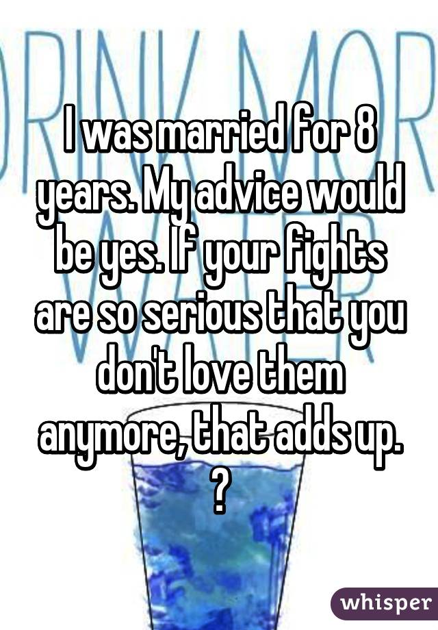 I was married for 8 years. My advice would be yes. If your fights are so serious that you don't love them anymore, that adds up. 😕