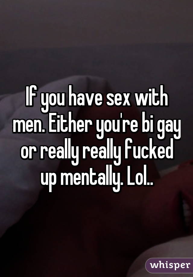 If you have sex with men. Either you're bi gay or really really fucked up mentally. Lol..