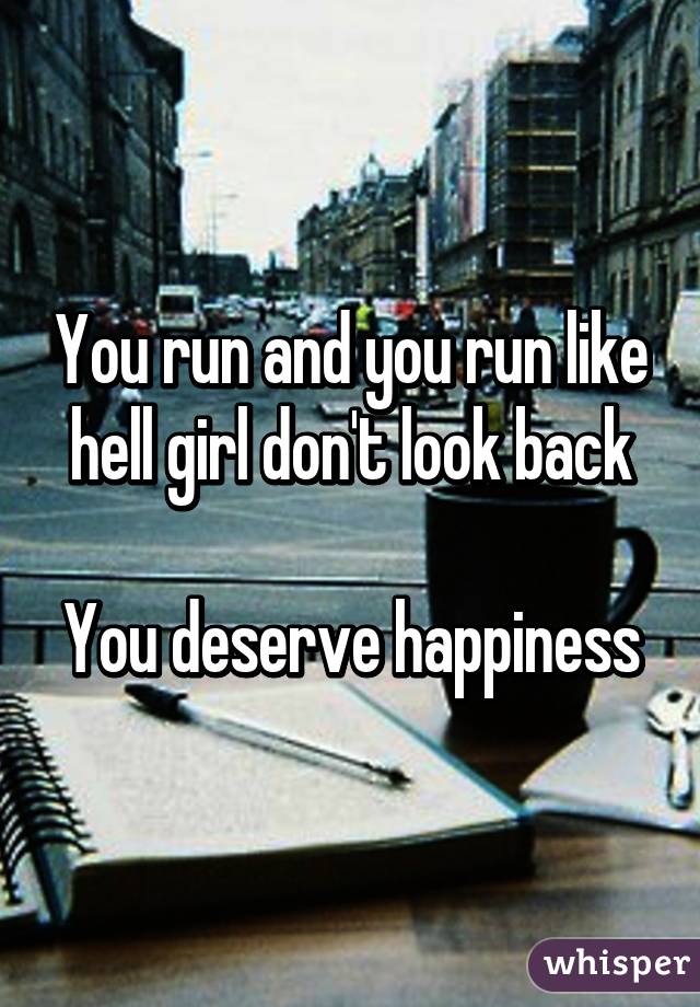 You run and you run like hell girl don't look back

You deserve happiness