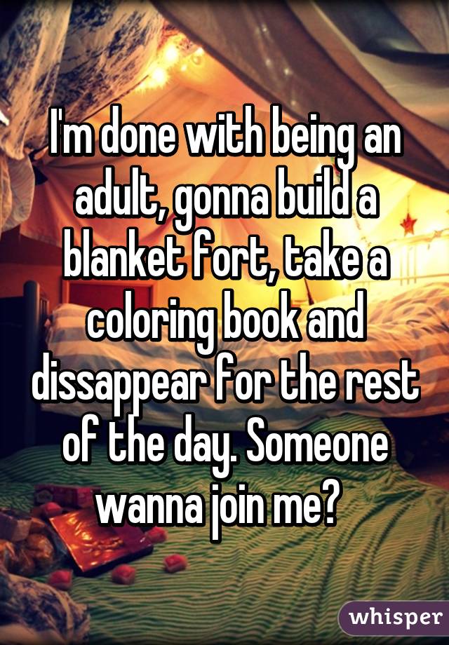 I'm done with being an adult, gonna build a blanket fort, take a coloring book and dissappear for the rest of the day. Someone wanna join me?  