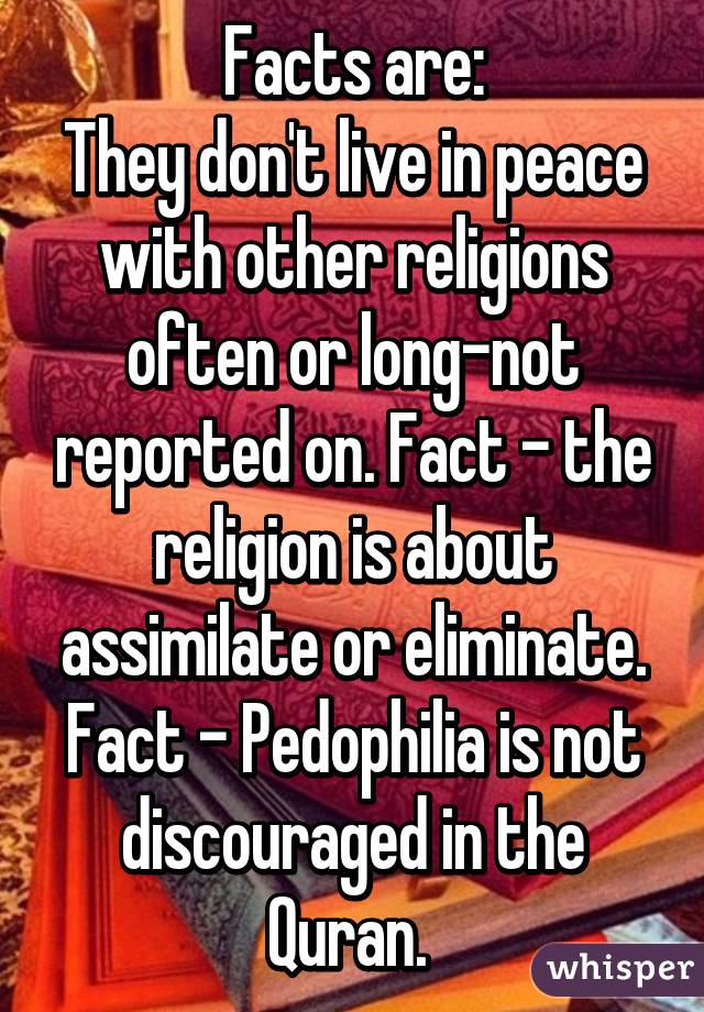 Facts are:
They don't live in peace with other religions often or long-not reported on. Fact - the religion is about assimilate or eliminate. Fact - Pedophilia is not discouraged in the Quran. 