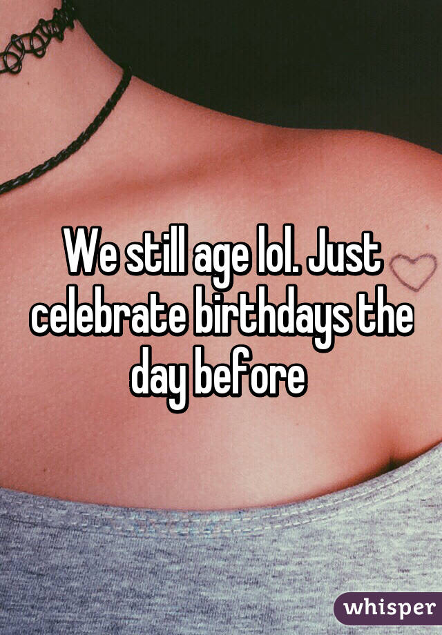 We still age lol. Just celebrate birthdays the day before 
