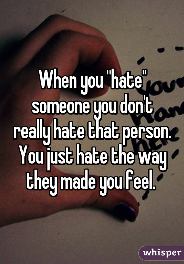 When you "hate" someone you don't really hate that person. You just hate the way they made you feel. 