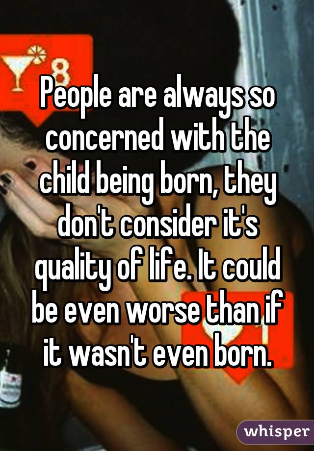 People are always so concerned with the child being born, they don't consider it's quality of life. It could be even worse than if it wasn't even born.