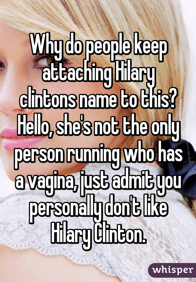 Why do people keep attaching Hilary clintons name to this? Hello, she's not the only person running who has a vagina, just admit you personally don't like Hilary Clinton.