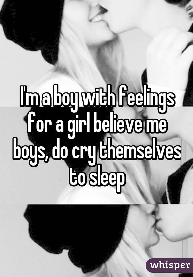 I'm a boy with feelings for a girl believe me boys, do cry themselves to sleep