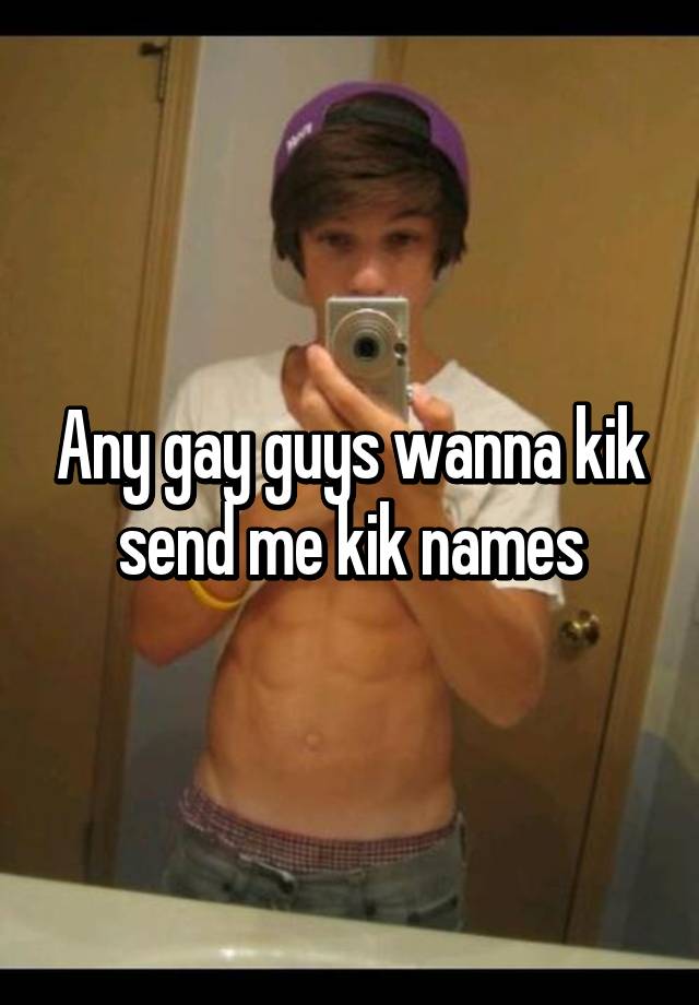 Any gay guys wanna kik send me kik names.