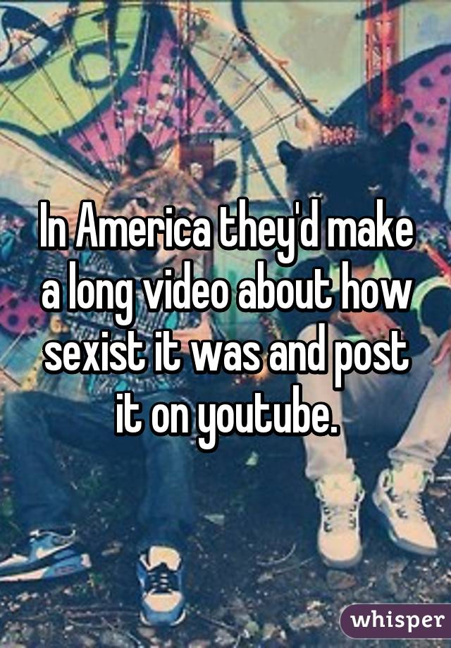 In America they'd make a long video about how sexist it was and post it on youtube.