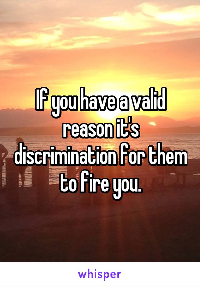 If you have a valid reason it's discrimination for them to fire you.
