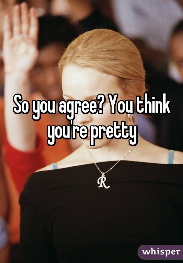 So you agree? You think you're pretty
