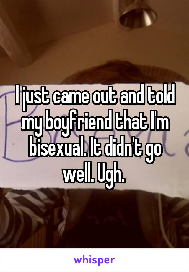 I just came out and told my boyfriend that I'm bisexual. It didn't go well. Ugh. 