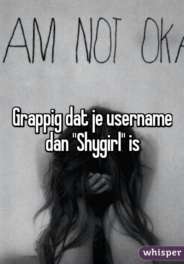 Grappig dat je username dan "Shygirl" is