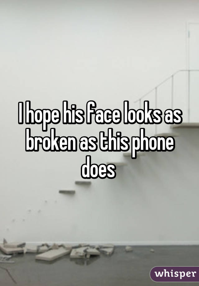 I hope his face looks as broken as this phone does 