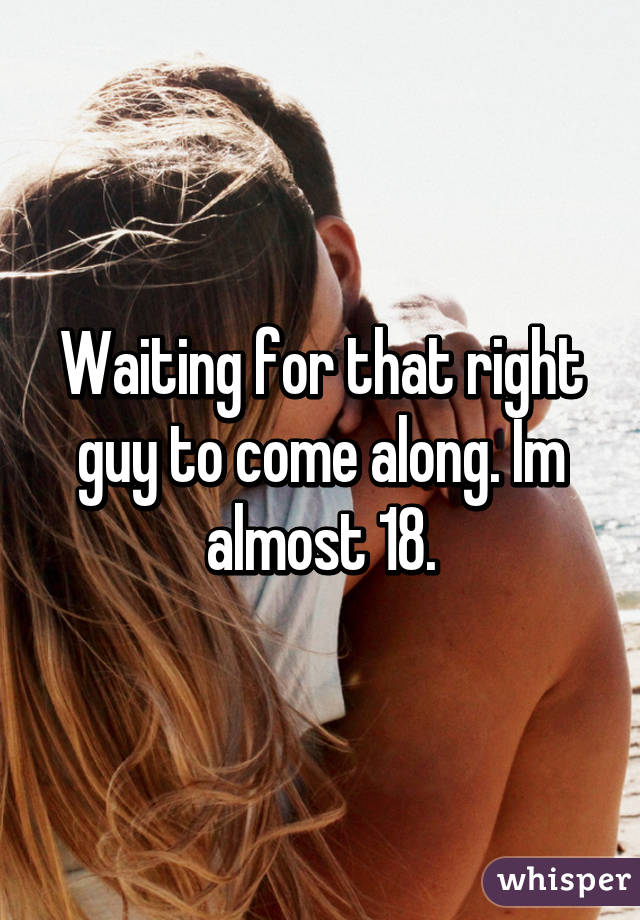 Waiting for that right guy to come along. Im almost 18.